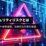 情報セキュリティリスクとは？リスクの種類や被害事例、効果的な対策を解説