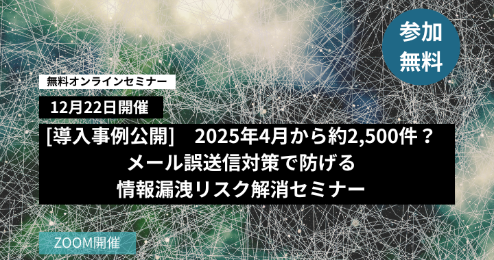 12月22日開催｜【導入実例公開！】2025年4月から約2,500件？メール誤送信対策で防げる情報漏洩リスク解消セミナー　