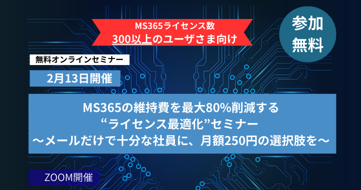 2月13日開催｜MS365の維持費を最大80％削減する”ライセンス最適化”セミナー　～メールだけで十分な社員に、月額250円の選択肢を～