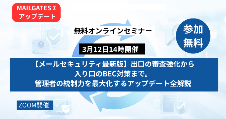 3月12日開催｜【メールセキュリティ最新版】出口の審査強化から入り口のBEC対策まで。管理者の統制力を最大化するアップデート全解説