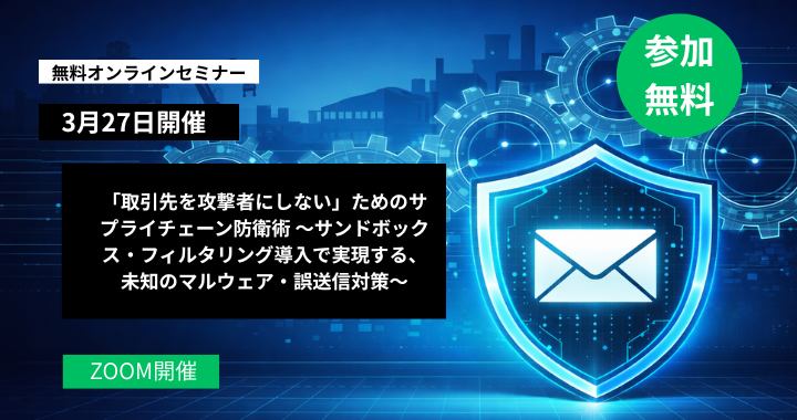 3月27日開催｜「取引先を攻撃者にしない」ためのサプライチェーン防衛術 〜サンドボックス・フィルタリング導入で実現する、未知のマルウェア・誤送信対策〜