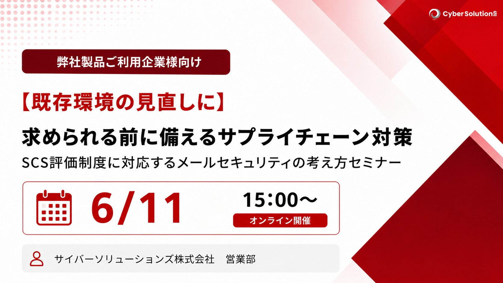 6月11日開催【ご利用中のお客様向け】求められる前に備えるサプライチェーン対策～SCS評価制度に対応するメールセキュリティの考え方セミナー～