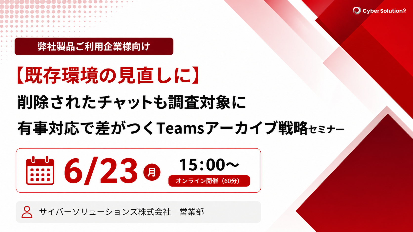 6月23日開催【ご利用中のお客様向け】削除されたチャットも調査対象に～有事対応で差がつくTeamsアーカイブ戦略セミナー～
