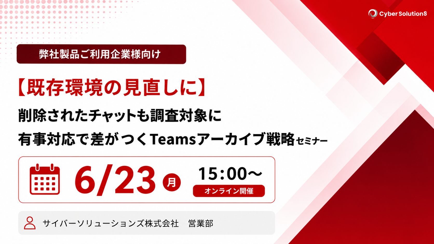 6月23日開催【ご利用中のお客様向け】削除されたチャットも調査対象に～有事対応で差がつくTeamsアーカイブ戦略セミナー～