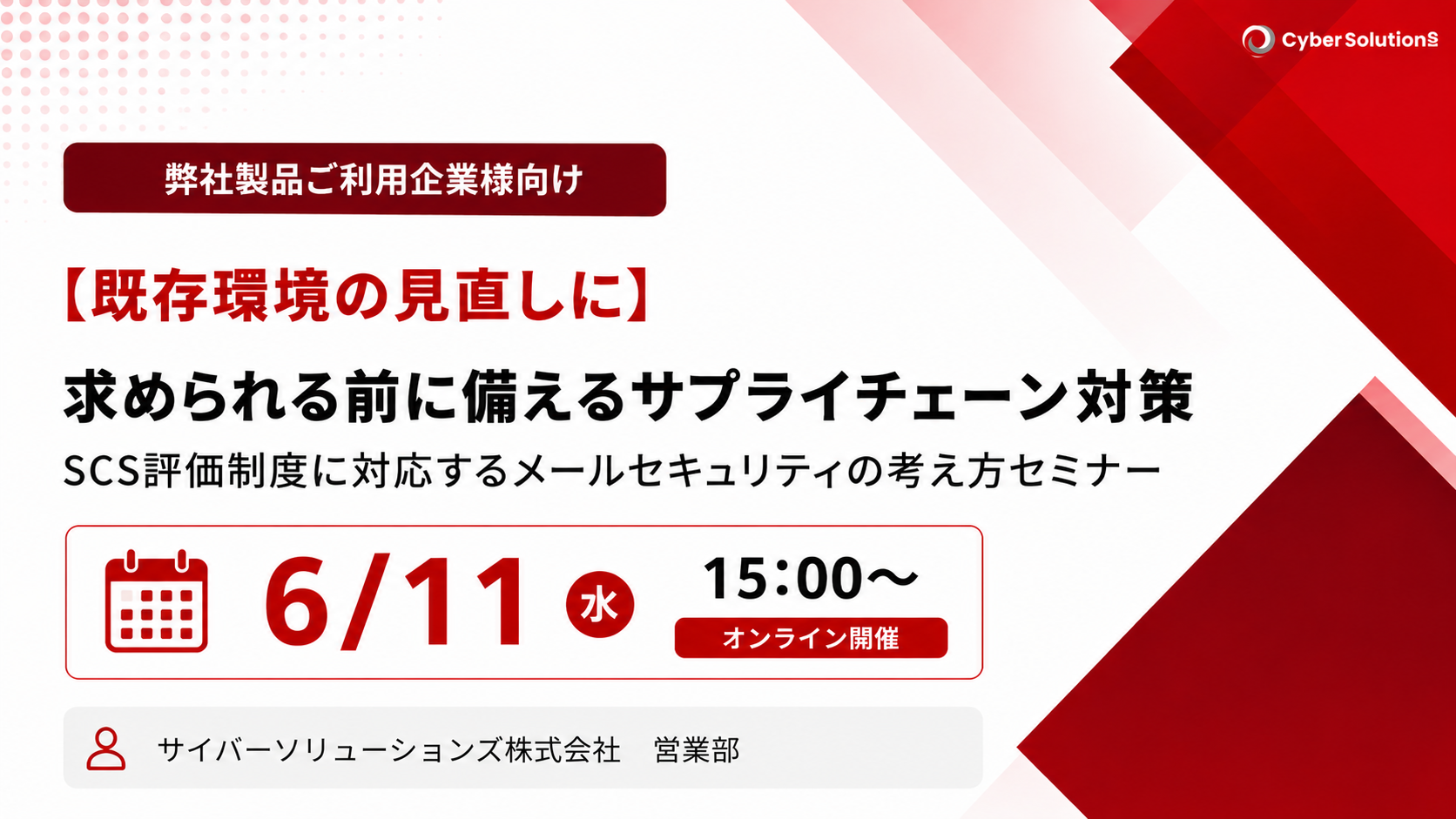 6月11日開催【ご利用中のお客様向け】求められる前に備えるサプライチェーン対策～SCS評価制度に対応するメールセキュリティの考え方セミナー～